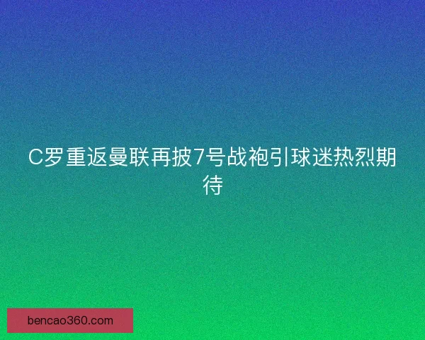 C罗重返曼联再披7号战袍引球迷热烈期待