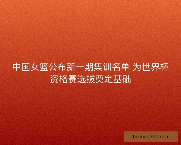 中国女篮公布新一期集训名单 为世界杯资格赛选拔奠定基础