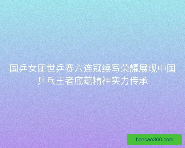 国乒女团世乒赛六连冠续写荣耀展现中国乒乓王者底蕴精神实力传承